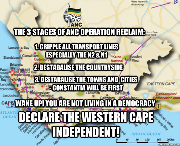 The 3 stages of anc operation reclaim: 1. cripple all transport lines especially the N2 & n1 2. destabalise the countryside 3. destabalise the towns and  cities  - constantia will be first wake up! you are not living in a democracy Declare the western Cap  operation reclaim