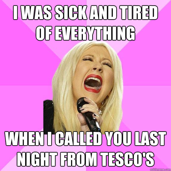 I was sick and tired of everything When I called you last night from Tesco's  Wrong Lyrics Christina