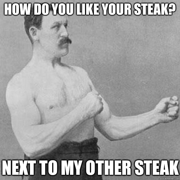 how do you like your steak? Next to my other steak  overly manly man