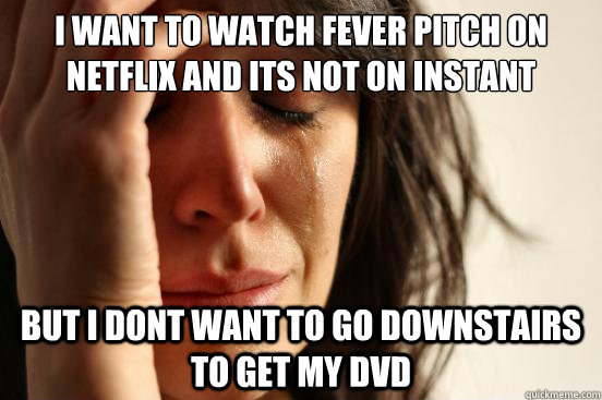 I want to watch Fever pitch on netflix and its not on instant but i dont want to go downstairs to get my dvd - I want to watch Fever pitch on netflix and its not on instant but i dont want to go downstairs to get my dvd  First World Problems