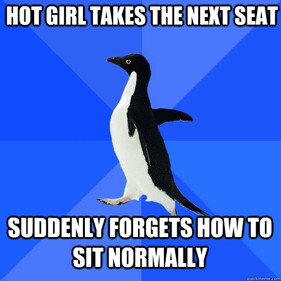Hot girl takes the next seat Suddenly forgets how to sit normally  Socially Awkward Penguin