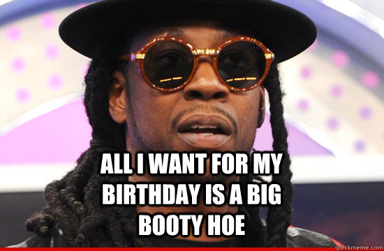 All i want for my birthday is a big booty hoe - All i want for my birthday is a big booty hoe  birthday song
