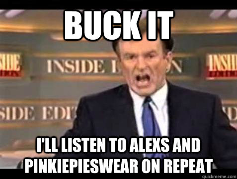 Buck it I'll listen to AlexS and PinkiePieSwear on repeat - Buck it I'll listen to AlexS and PinkiePieSwear on repeat  Bill OReilly Fuck It