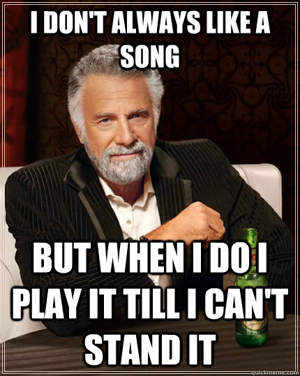 I don't always like a song But when i do i play it till i can't stand it  The Most Interesting Man In The World