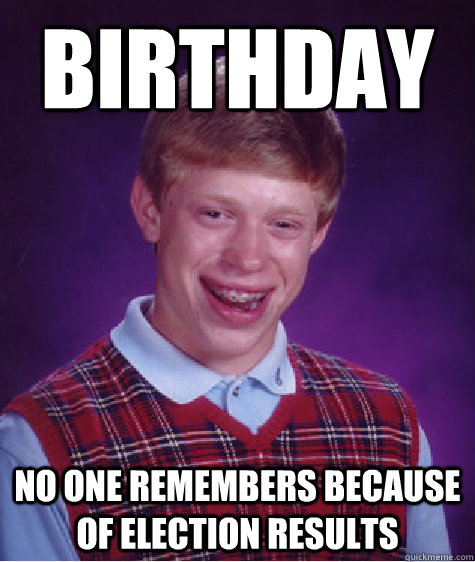 Birthday No one remembers because of election results - Birthday No one remembers because of election results  Bad Luck Brian