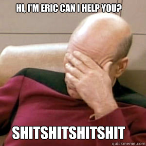 Hi, I'm Eric can I help you? shitshitshitshit  FacePalm