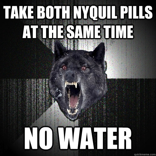 Take both Nyquil pills at the same time no water  Insanity Wolf