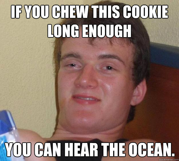 If you chew this cookie long enough You can hear the ocean.  10 Guy