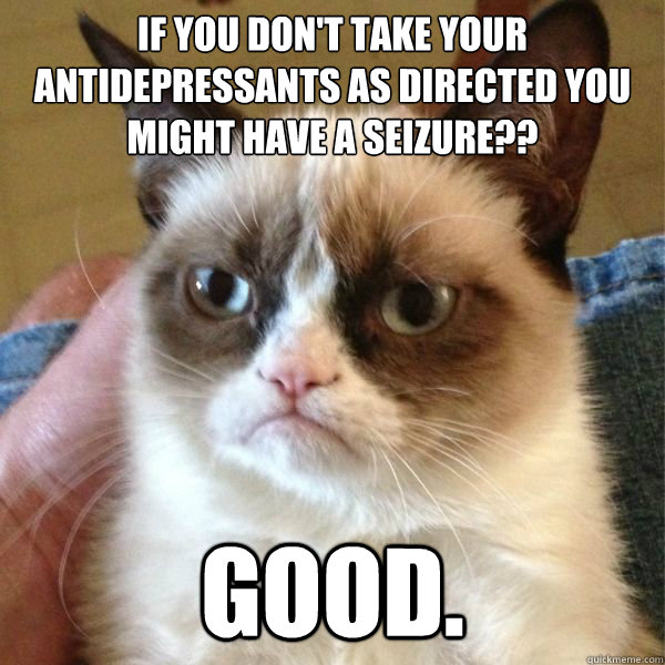 If you don't take your antidepressants as directed you might have a seizure??
 good.
 - If you don't take your antidepressants as directed you might have a seizure??
 good.
  Reddits Angry Cat