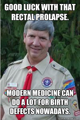 good luck with that rectal prolapse.  modern medicine can do a lot for birth defects nowadays. - good luck with that rectal prolapse.  modern medicine can do a lot for birth defects nowadays.  Harmless Scout Leader
