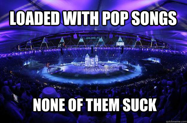 loaded with pop songs none of them suck  2012 Olympic Opening Ceremony