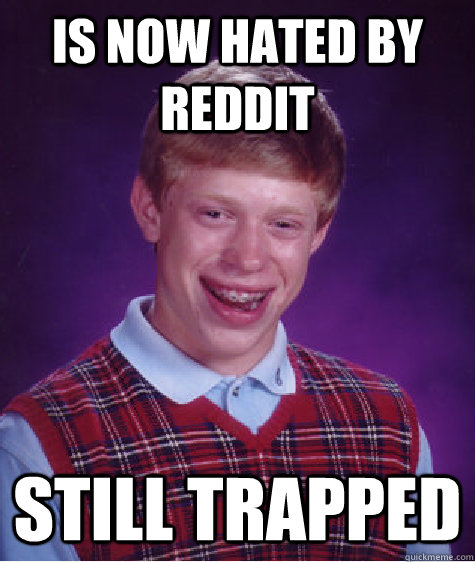 Is now hated by Reddit still trapped  Bad Luck Brian