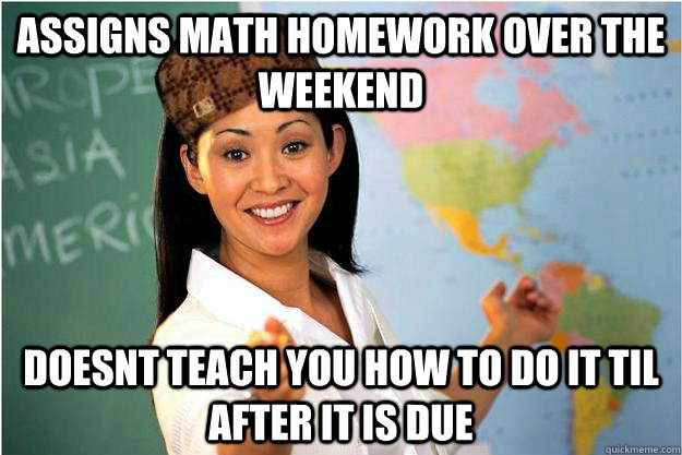 Assigns math homework over the weekend doesnt teach you how to do it til after it is due  Scumbag Teacher