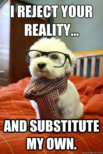 I reject your reality...
 And substitute my own.   Hipster Dog