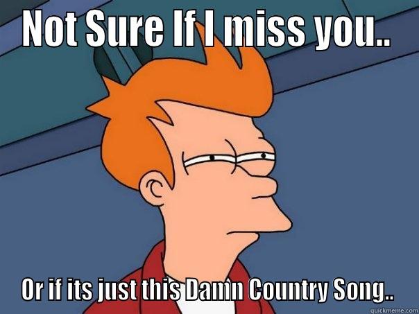 NOT SURE IF I MISS YOU.. OR IF ITS JUST THIS DAMN COUNTRY SONG.. Futurama Fry