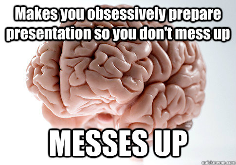 Makes you obsessively prepare presentation so you don't mess up  MESSES UP   Scumbag Brain