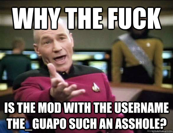 why the fuck is the Mod with the Username the_guapo such an asshole?  Annoyed Picard HD