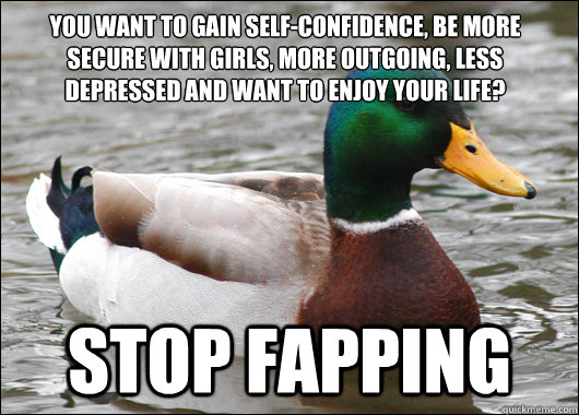 you want to gain self-confidence, be more secure with girls´, more outgoing, less depressed and want to enjoy your life? stop fapping  Actual Advice Mallard