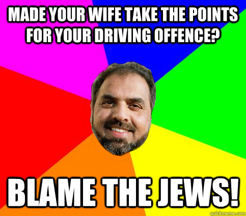 made your wife take the points for your driving offence? blame the jews!  