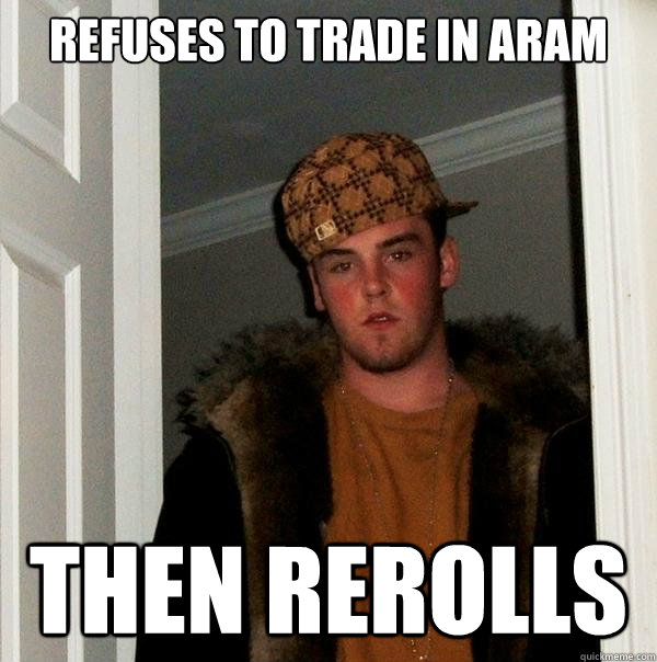 Refuses to trade in ARAM then rerolls  Scumbag Steve