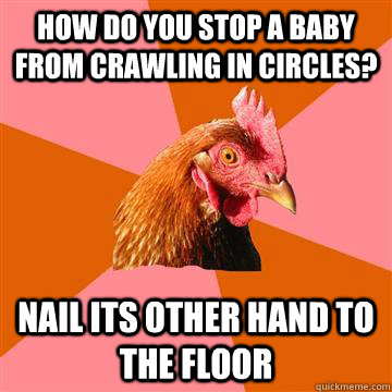 How do you stop a baby from crawling in circles? Nail its other hand to the floor  Anti-Joke Chicken