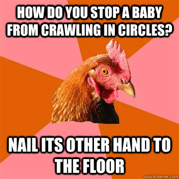 How do you stop a baby from crawling in circles? Nail its other hand to the floor - How do you stop a baby from crawling in circles? Nail its other hand to the floor  Anti-Joke Chicken