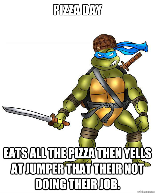 Pizza day eats all the pizza then yells at jumper that their not doing their job.  Scumbag Leonardo