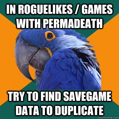 In roguelikes / games with permadeath Try to find savegame data to duplicate  Paranoid Parrot
