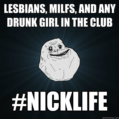 lesbians, milfs, and any drunk girl in the club #nicklife  Forever Alone