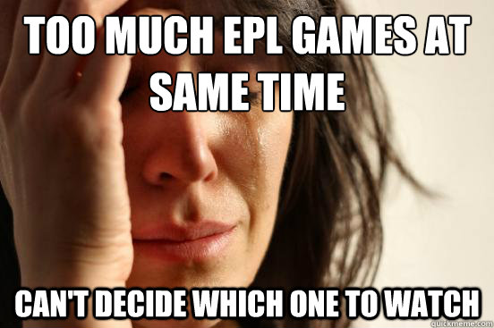 too much epl games at same time Can't decide which one to watch  First World Problems