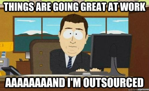 THINGS ARE GOING GREAT AT WORK AAAAAAAAND I'M OUTSOURCED  anditsgone