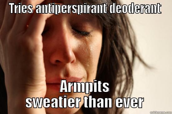 TRIES ANTIPERSPIRANT DEODERANT ARMPITS SWEATIER THAN EVER First World Problems