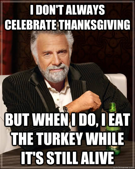 I don't always celebrate thanksgiving but when I do, i eat the turkey while it's still alive  The Most Interesting Man In The World