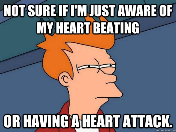 Not sure if I'm just aware of my heart beating or having a heart attack.  - Not sure if I'm just aware of my heart beating or having a heart attack.   Futurama Fry