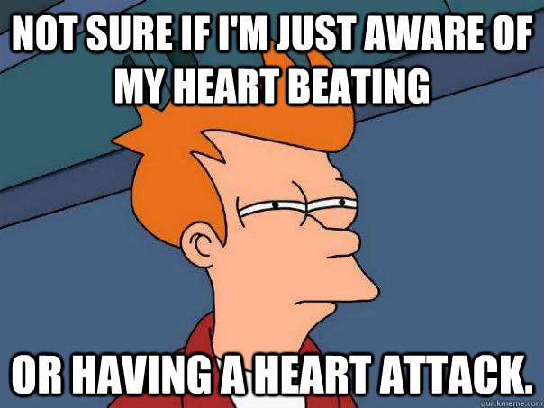 Not sure if I'm just aware of my heart beating or having a heart attack.   Futurama Fry