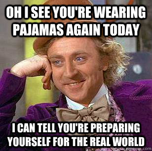 oh i see you're wearing pajamas again today i can tell you're preparing yourself for the real world  Condescending Wonka