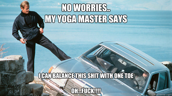 No worries..
My Yoga Master Says I can Balance this Shit With One Toe

Oh...FUCK!!!!  