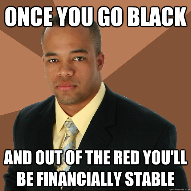 once you go black and out of the red you'll be financially stable  Successful Black Man