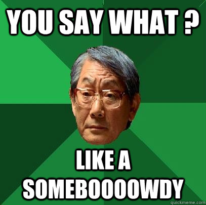 You say What ? Like a someboooowdy  High Expectations Asian Father