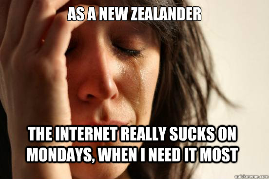 As a new zealander the internet really sucks on Mondays, when I need it most  First World Problems