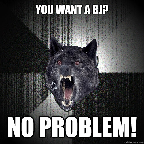 you want a bj? no problem!    Insanity Wolf