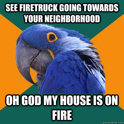 see firetruck going towards your neighborhood Oh god my house is on fire  Paranoid Parrot