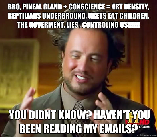 bro, Pineal Gland + Conscience = 4rt Density, Reptilians Underground, greys eat children, the goverment, lies , controling us!!!!!!  you didnt know? Haven't you been reading my emails?  Ancient Aliens