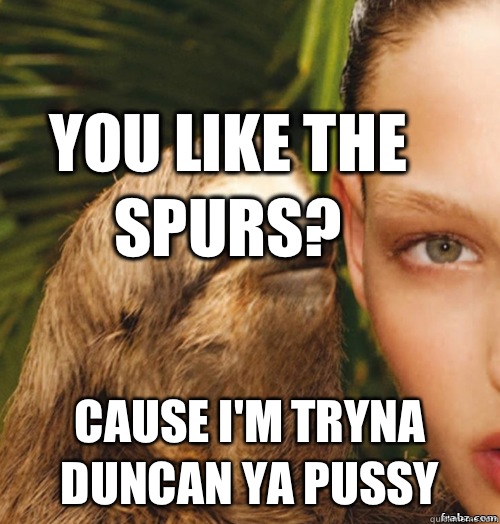You like the Spurs?  Cause I'm tryna Duncan ya pussy  rape sloth