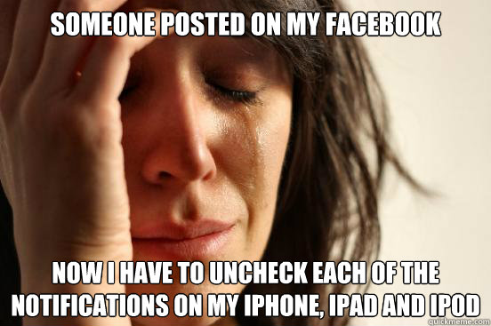 Someone posted on my facebook Now I have to uncheck each of the notifications on my iphone, ipad and ipod  First World Problems