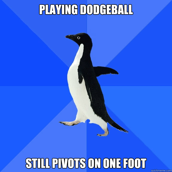 PLaying DOdgeball Still pivots on one foot  Socially Awkward Penguin