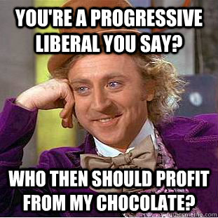 You're a progressive liberal you say? Who then should profit from my chocolate?  Creepy Wonka