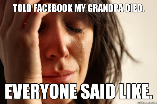 told facebook my grandpa died. everyone said like. - told facebook my grandpa died. everyone said like.  First World Problems