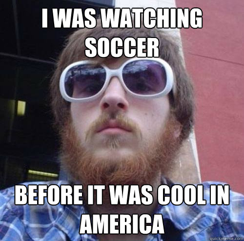 I was watching soccer Before it was cool in America  Hipster
