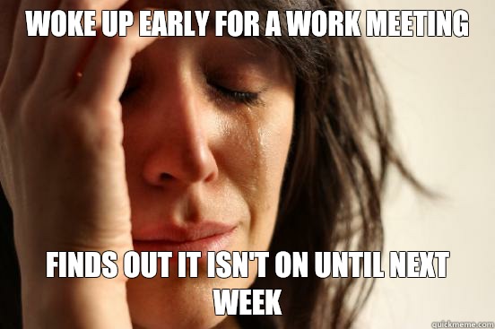 Woke up early for a work meeting Finds out it isn't on until next week  First World Problems